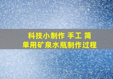 科技小制作 手工 简单用矿泉水瓶制作过程